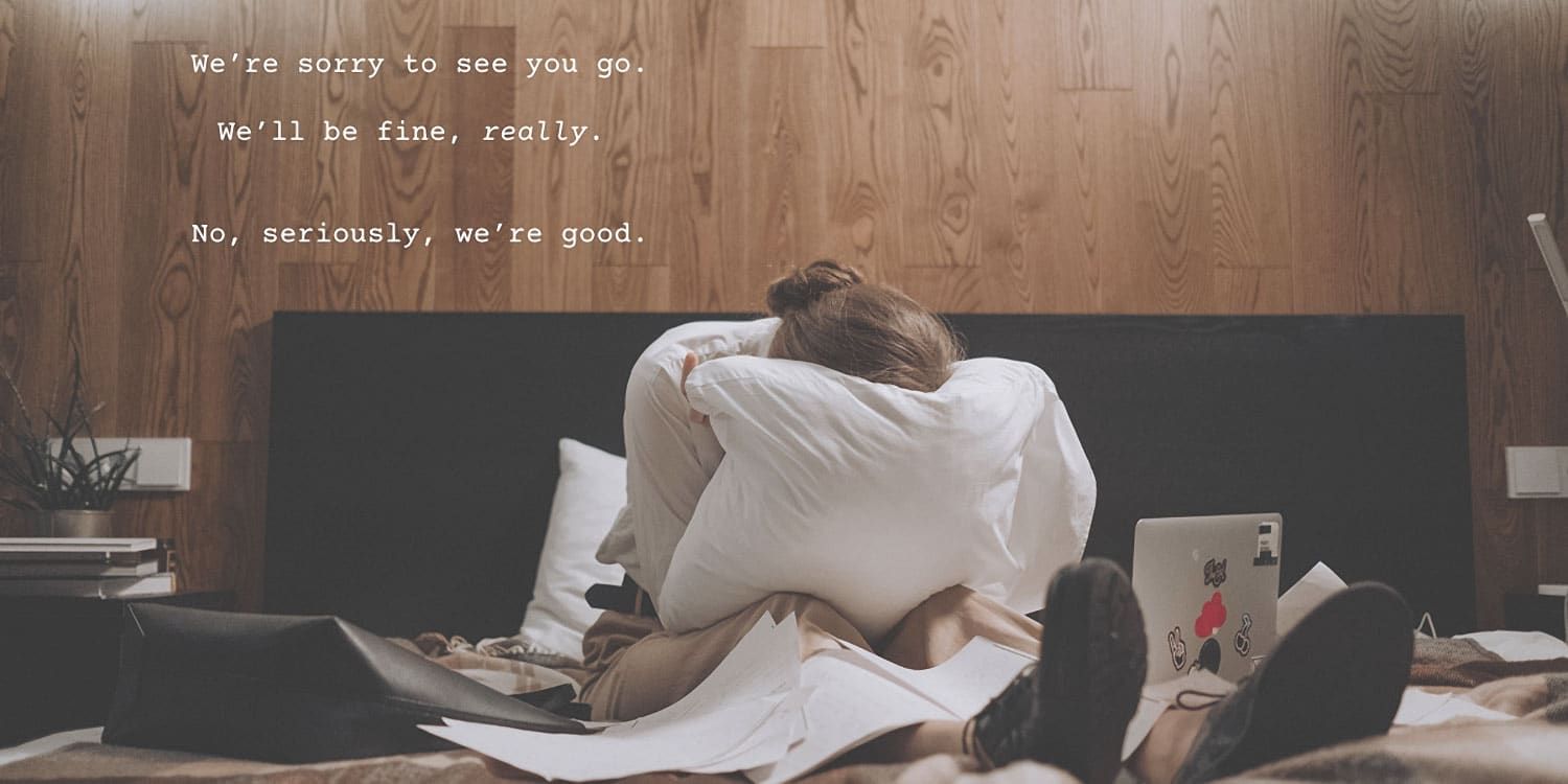 We’re sorry to see you go. We’ll be fine, really. No, seriously, we’re good.